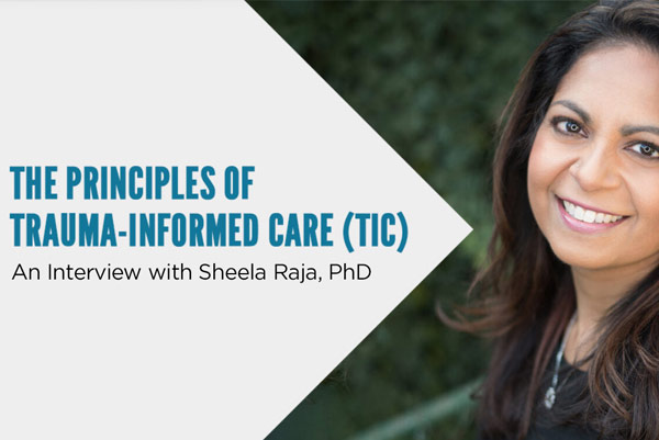 The Principles of Trauma-Informed Care – An Interview with Sheela Raja, PhD